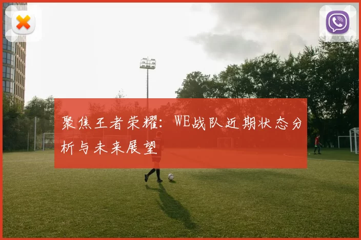 聚焦王者荣耀：WE战队近期状态分析与未来展望