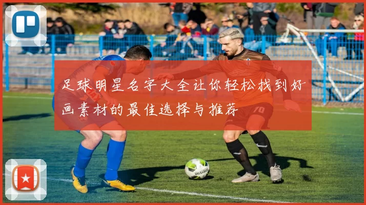 足球明星名字大全让你轻松找到好画素材的最佳选择与推荐
