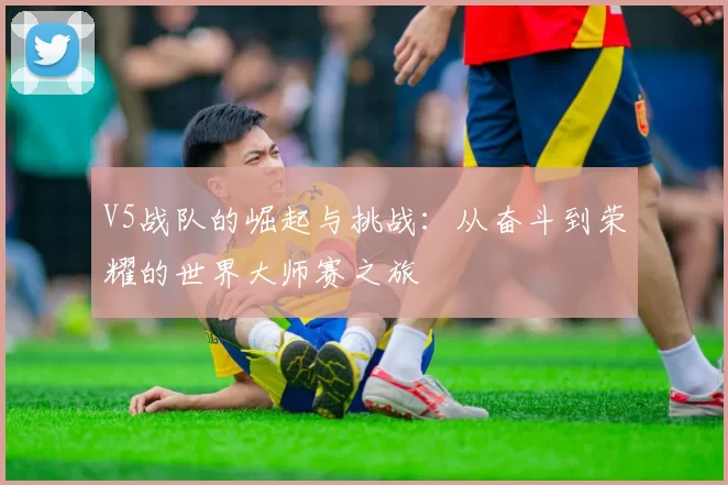 V5战队的崛起与挑战：从奋斗到荣耀的世界大师赛之旅