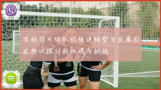 深圳羽毛球队的快速转型与发展引发热议探讨新机遇与挑战