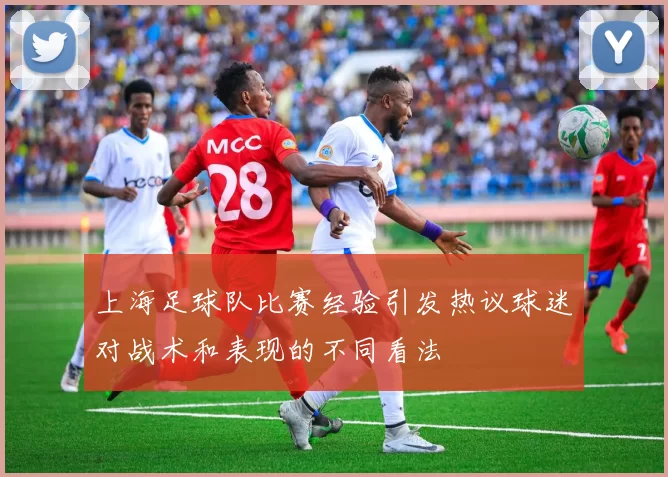 上海足球队比赛经验引发热议球迷对战术和表现的不同看法