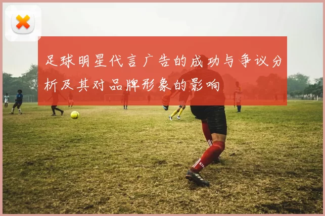 足球明星代言广告的成功与争议分析及其对品牌形象的影响