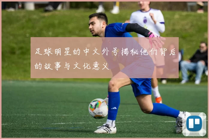足球明星的中文外号揭秘他们背后的故事与文化意义