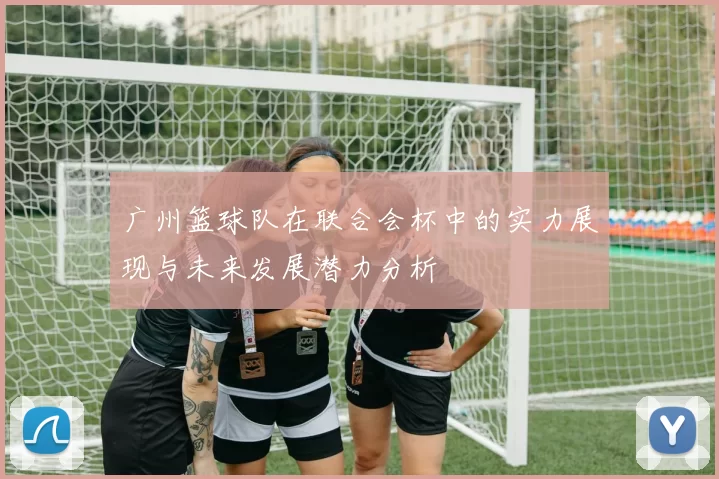 广州篮球队在联合会杯中的实力展现与未来发展潜力分析