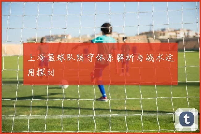 上海篮球队防守体系解析与战术运用探讨