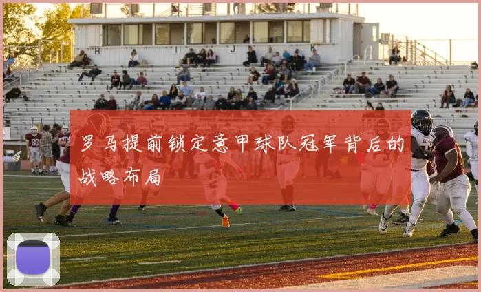罗马提前锁定意甲球队冠军背后的战略布局