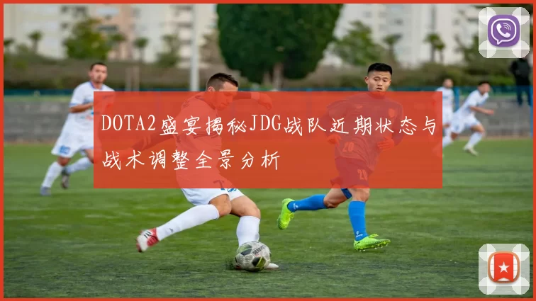 DOTA2盛宴揭秘JDG战队近期状态与战术调整全景分析