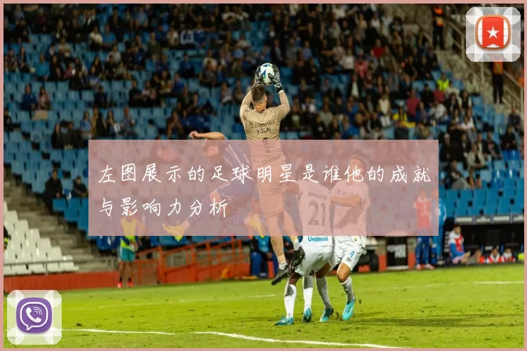 左图展示的足球明星是谁他的成就与影响力分析
