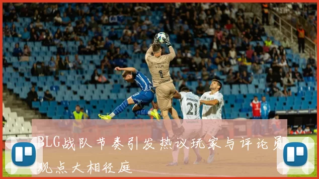 BLG战队节奏引发热议玩家与评论员观点大相径庭