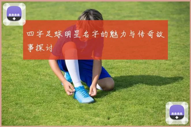 四字足球明星名字的魅力与传奇故事探讨