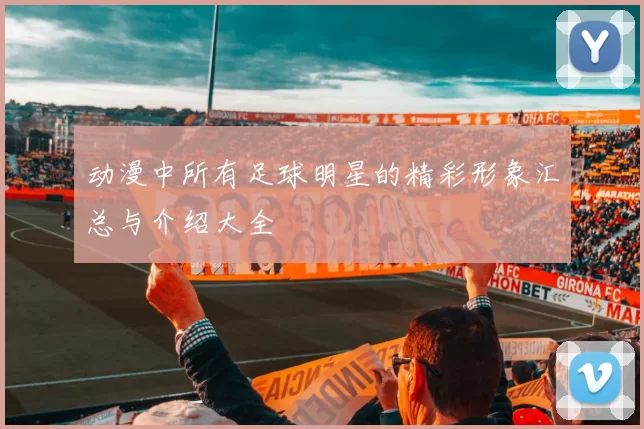 动漫中所有足球明星的精彩形象汇总与介绍大全