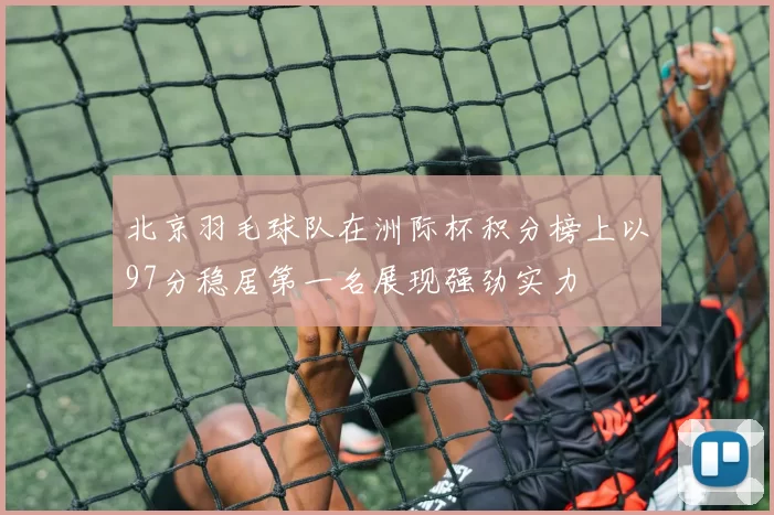 北京羽毛球队在洲际杯积分榜上以97分稳居第一名展现强劲实力