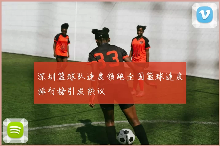 深圳篮球队速度领跑全国篮球速度排行榜引发热议
